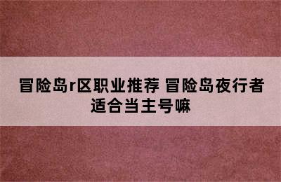 冒险岛r区职业推荐 冒险岛夜行者适合当主号嘛